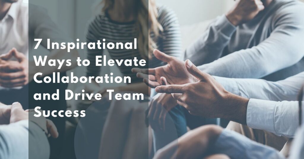 7 inspirational ways to elevate collaboration and drive team success